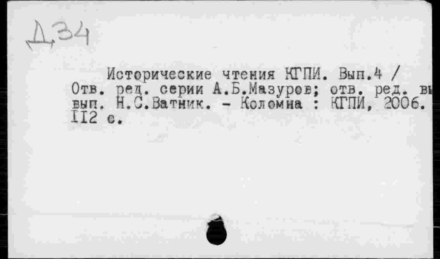 ﻿
Исторические чтения КГПИ. ВыпЛ / Отв. пец. серии А.Б.Мазуров; отв. ред. вып. И.С.Ватник. - Коломна : КГПИ, 2006 II2 с.